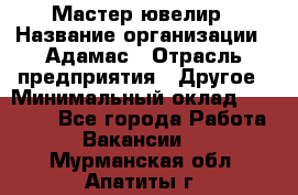 Мастер-ювелир › Название организации ­ Адамас › Отрасль предприятия ­ Другое › Минимальный оклад ­ 27 000 - Все города Работа » Вакансии   . Мурманская обл.,Апатиты г.